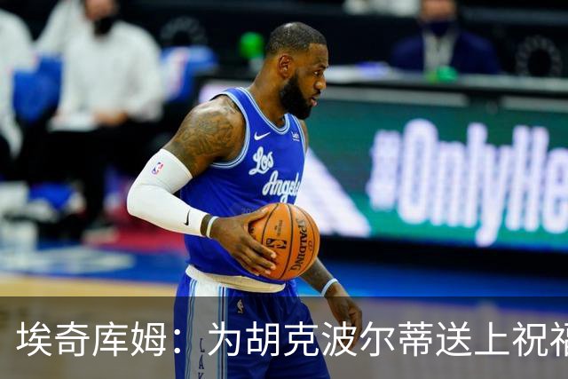 埃奇库姆：为胡克波尔蒂送上祝福 盼他能战胜伤病的挑战
