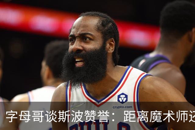 字母哥谈斯波赞誉：距离魔术师还有一段路 享受传球的乐趣